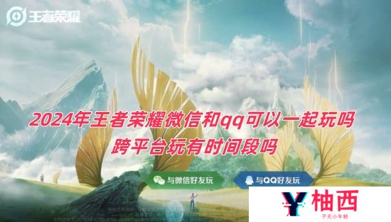 2024年王者荣耀微信和qq可以一起玩吗 跨平台玩有时间段吗