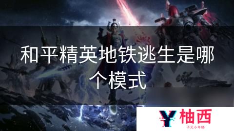 和平精英地铁逃生是什么意思 地铁逃生是哪个模式