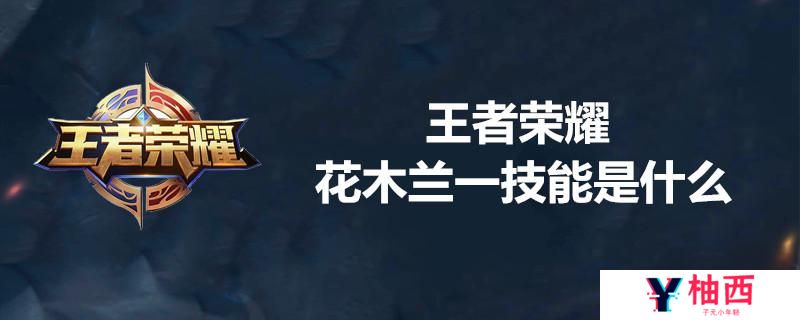 花木兰的一技能名称是什么？花木兰一技能介绍